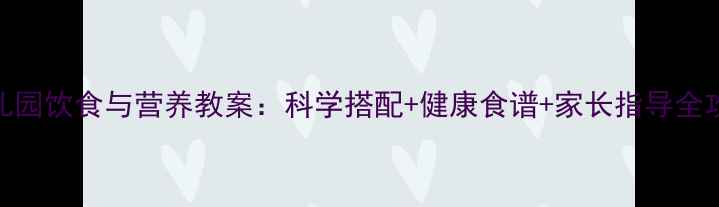 图片 幼儿园饮食与营养教案：科学搭配+健康食谱+家长指导全攻略