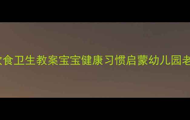 图片 幼儿园饮食卫生教案宝宝健康习惯启蒙幼儿园老师必备1