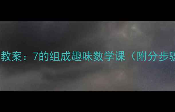 图片 幼儿大班数学启蒙教案：7的组成趣味数学课（附分步骤教学+延伸活动）