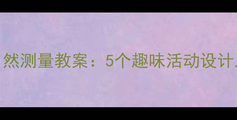 图片 幼儿大班自然测量教案：5个趣味活动设计及实践指南