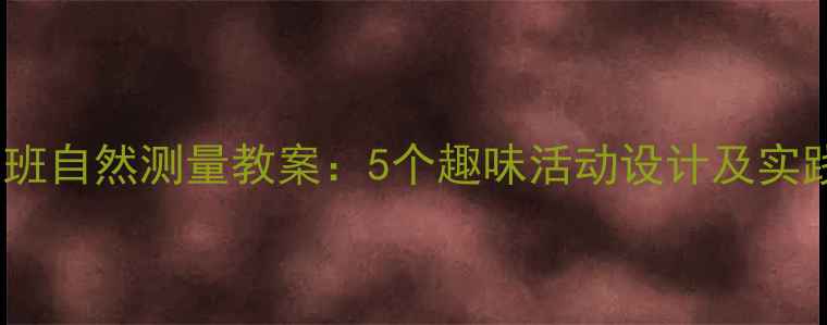 图片 幼儿大班自然测量教案：5个趣味活动设计及实践指南2