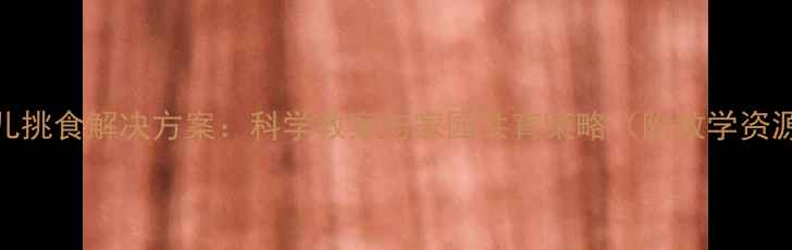 图片 幼儿挑食解决方案：科学教案与家园共育策略（附教学资源）