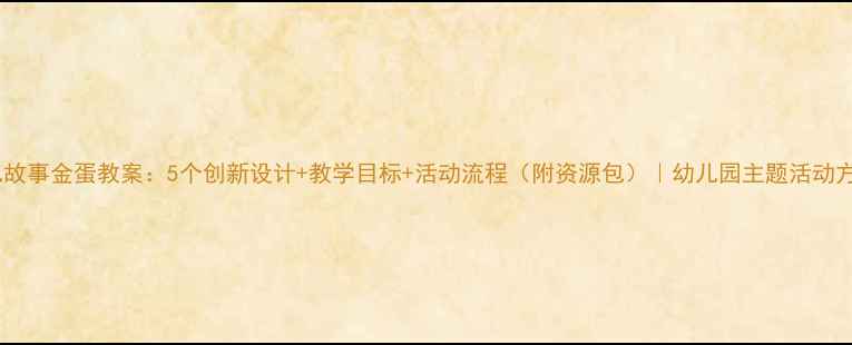 图片 幼儿故事金蛋教案：5个创新设计+教学目标+活动流程（附资源包）｜幼儿园主题活动方案2