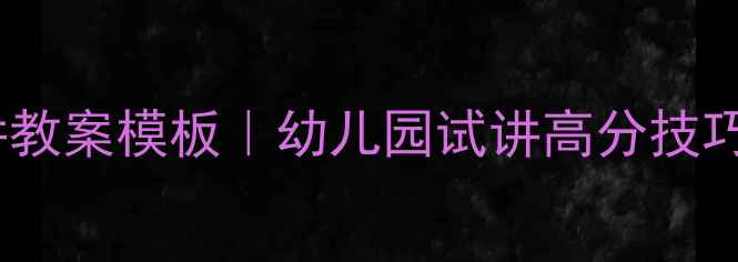 图片 幼儿教师资格试讲教案模板｜幼儿园试讲高分技巧+教学设计全攻略