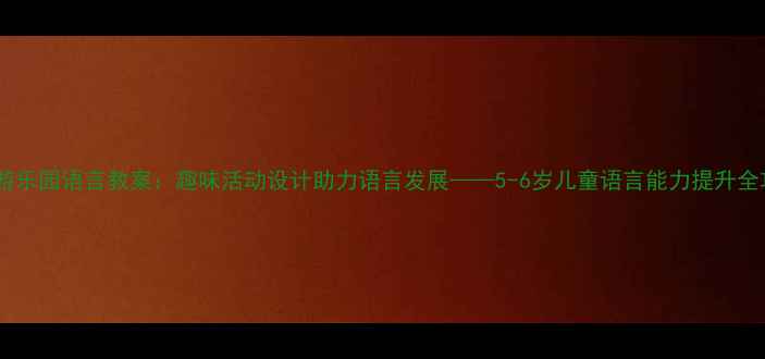 图片 幼儿游乐园语言教案：趣味活动设计助力语言发展——5-6岁儿童语言能力提升全攻略2