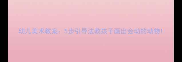 图片 幼儿美术教案：5步引导法教孩子画出会动的动物1