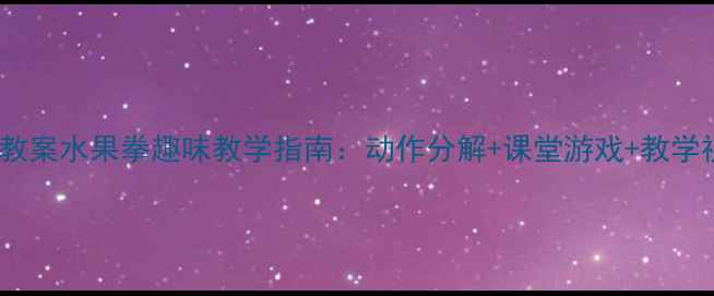 图片 幼儿舞蹈教案水果拳趣味教学指南：动作分解+课堂游戏+教学视频资源1