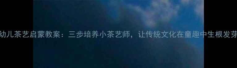 图片 幼儿茶艺启蒙教案：三步培养小茶艺师，让传统文化在童趣中生根发芽