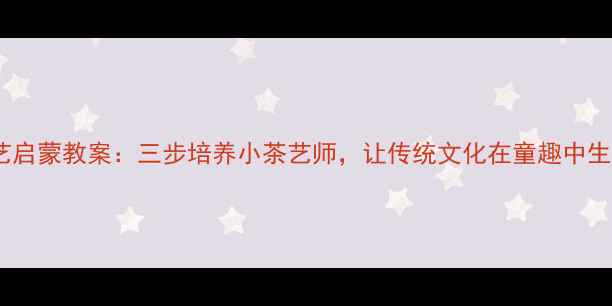 图片 幼儿茶艺启蒙教案：三步培养小茶艺师，让传统文化在童趣中生根发芽2