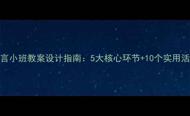 图片 幼儿语言小班教案设计指南：5大核心环节+10个实用活动模板