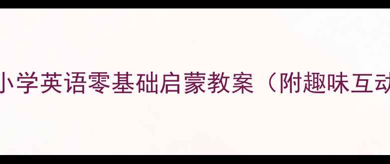 图片 幼小衔接必看幼儿园到小学英语零基础启蒙教案（附趣味互动+字母认知+课堂游戏）