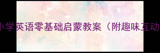 图片 幼小衔接必看幼儿园到小学英语零基础启蒙教案（附趣味互动+字母认知+课堂游戏）2