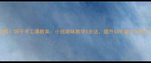 图片 幼师必看！饼干手工课教案：小班趣味教学5步法，提升动手能力与社交互动1