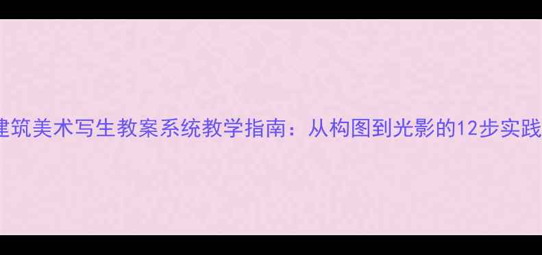 图片 建筑美术写生教案系统教学指南：从构图到光影的12步实践2