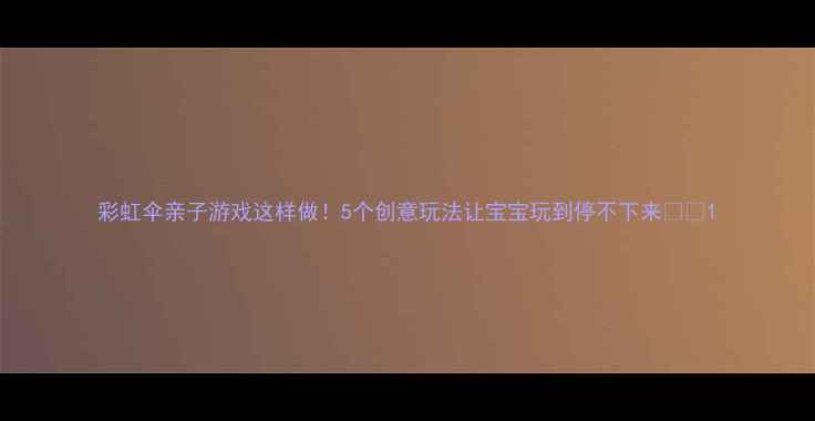 图片 彩虹伞亲子游戏这样做！5个创意玩法让宝宝玩到停不下来🌈✨1