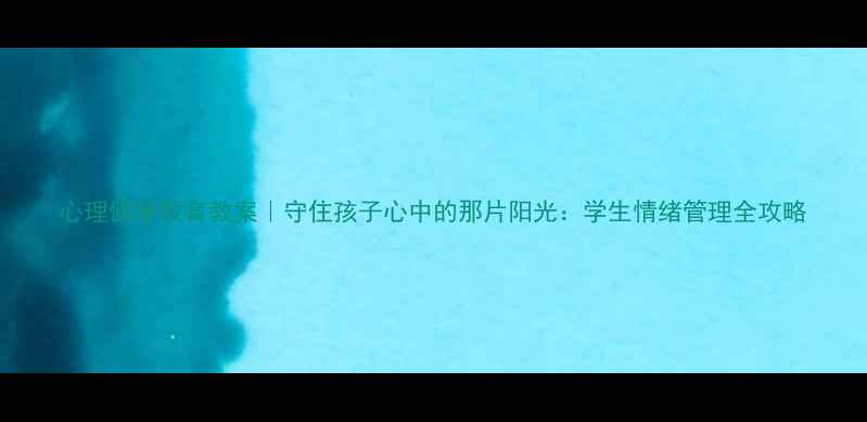 图片 心理健康教育教案｜守住孩子心中的那片阳光：学生情绪管理全攻略