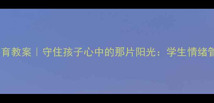 图片 心理健康教育教案｜守住孩子心中的那片阳光：学生情绪管理全攻略1