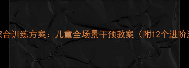 图片 感统训练综合训练方案：儿童全场景干预教案（附12个进阶游戏案例）