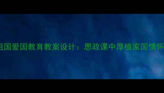 图片 我不能忘记祖国爱国教育教案设计：思政课中厚植家国情怀的实践路径1