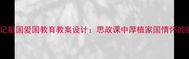 图片 我不能忘记祖国爱国教育教案设计：思政课中厚植家国情怀的实践路径2
