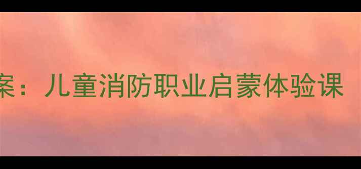 图片 我是小小消防员教案：儿童消防职业启蒙体验课（附完整教学方案）
