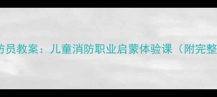图片 我是小小消防员教案：儿童消防职业启蒙体验课（附完整教学方案）1