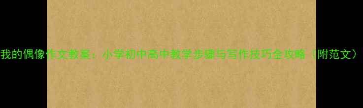 图片 我的偶像作文教案：小学初中高中教学步骤与写作技巧全攻略（附范文）