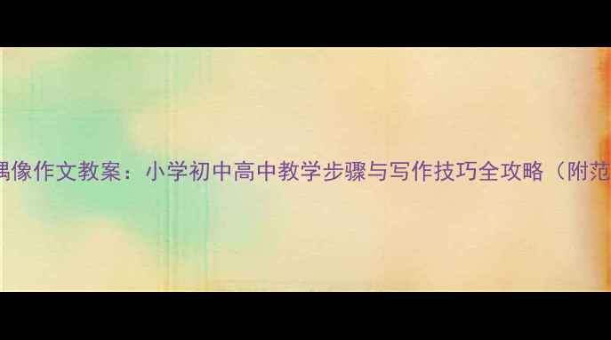 图片 我的偶像作文教案：小学初中高中教学步骤与写作技巧全攻略（附范文）1