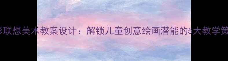 图片 手形联想美术教案设计：解锁儿童创意绘画潜能的5大教学策略1