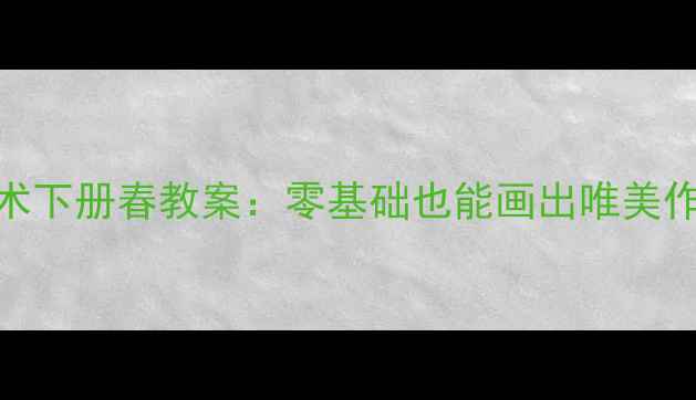 图片 手把手教学八年级美术下册春教案：零基础也能画出唯美作品！附创意手作教程