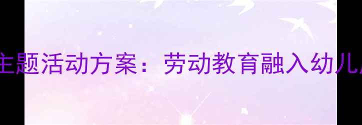 图片 托班五一劳动节主题活动方案：劳动教育融入幼儿成长的实践设计1