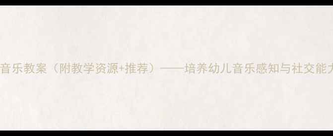 图片 托班儿歌音乐教案（附教学资源+推荐）——培养幼儿音乐感知与社交能力全攻略2