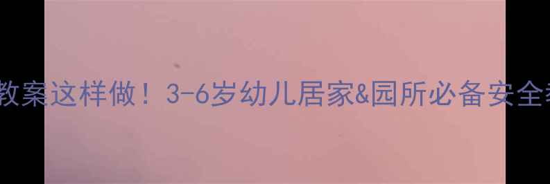 图片 托班安全教案这样做！3-6岁幼儿居家&园所必备安全教学指南2