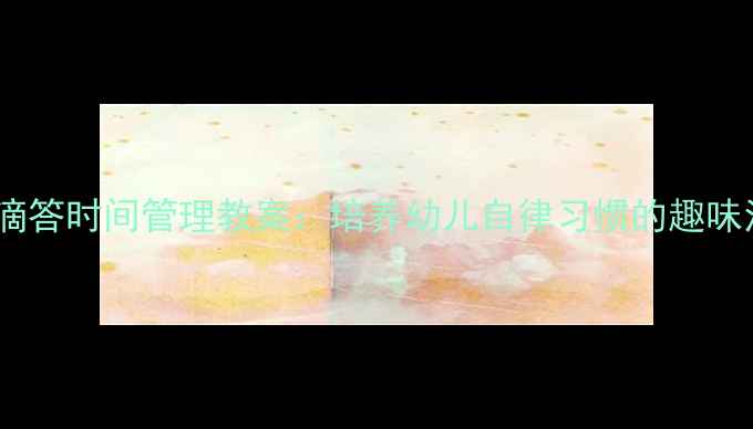 图片 托班滴答滴答时间管理教案：培养幼儿自律习惯的趣味活动方案2