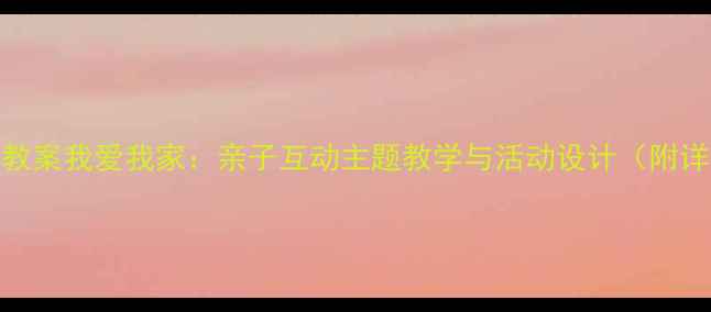 图片 托班语言教案我爱我家：亲子互动主题教学与活动设计（附详细教案）