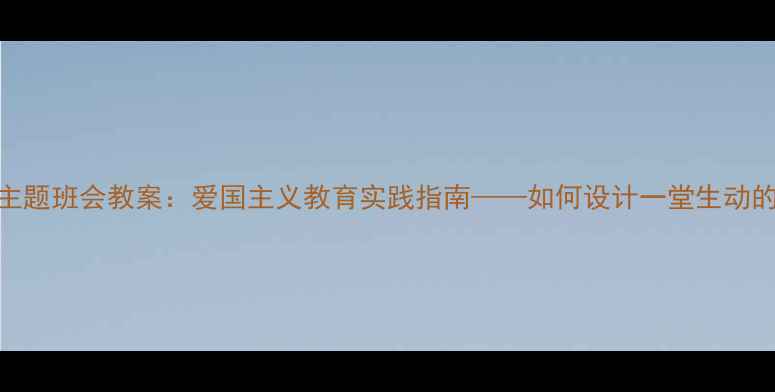 图片 抗战胜利主题班会教案：爱国主义教育实践指南——如何设计一堂生动的历史课堂