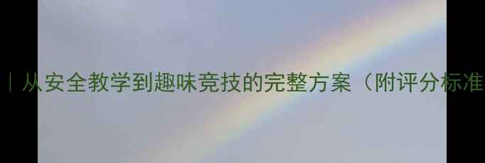 图片 攀爬比赛教案｜从安全教学到趣味竞技的完整方案（附评分标准+安全指南）2