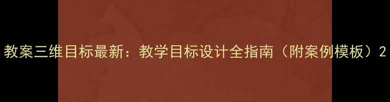 图片 教案三维目标最新：教学目标设计全指南（附案例模板）2