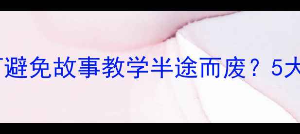 图片 教案设计全攻略如何避免故事教学半途而废？5大策略助力高效课堂1