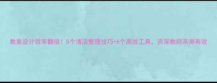 图片 教案设计效率翻倍！5个清洁整理技巧+6个高效工具，资深教师亲测有效