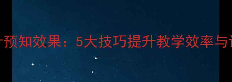 图片 教案设计预知效果：5大技巧提升教学效率与课堂互动