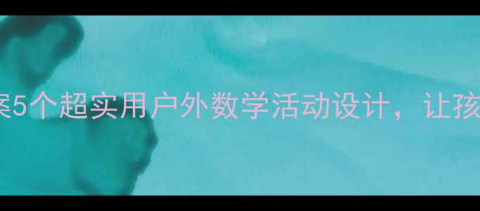 图片 数学春游教案5个超实用户外数学活动设计，让孩子边玩边学1