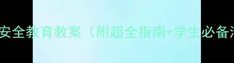 图片 新学校安全教育教案（附超全指南+学生必备清单）1
