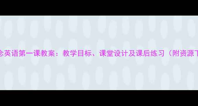图片 新概念英语第一课教案：教学目标、课堂设计及课后练习（附资源下载）