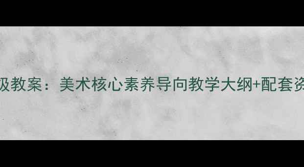 图片 新湘版美术七年级教案：美术核心素养导向教学大纲+配套资源+课堂案例全1