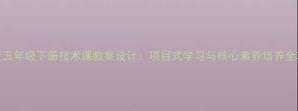 图片 新版五年级下册技术课教案设计：项目式学习与核心素养培养全攻略