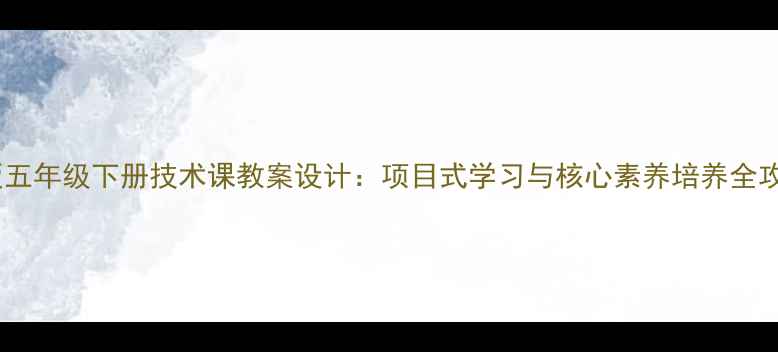 图片 新版五年级下册技术课教案设计：项目式学习与核心素养培养全攻略1