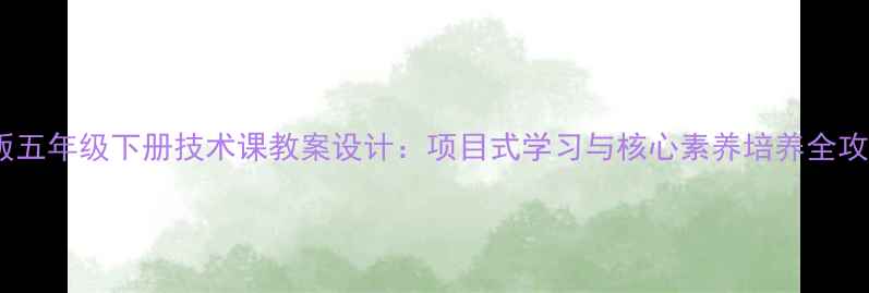 图片 新版五年级下册技术课教案设计：项目式学习与核心素养培养全攻略2