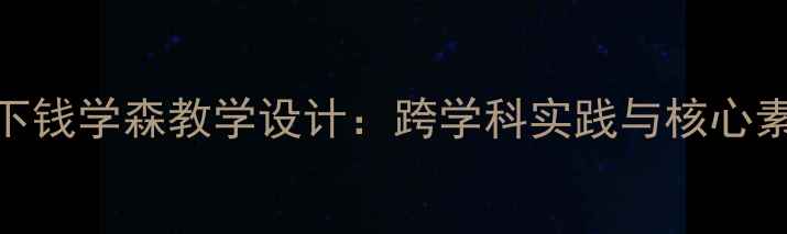 图片 新课标背景下钱学森教学设计：跨学科实践与核心素养培养指南