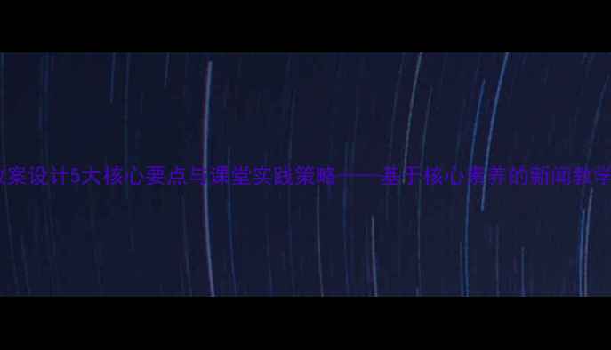 图片 新闻教案设计5大核心要点与课堂实践策略——基于核心素养的新闻教学方案1